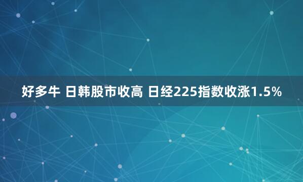 好多牛 日韩股市收高 日经225指数收涨1.5%