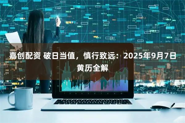 嘉创配资 破日当值，慎行致远：2025年9月7日黄历全解