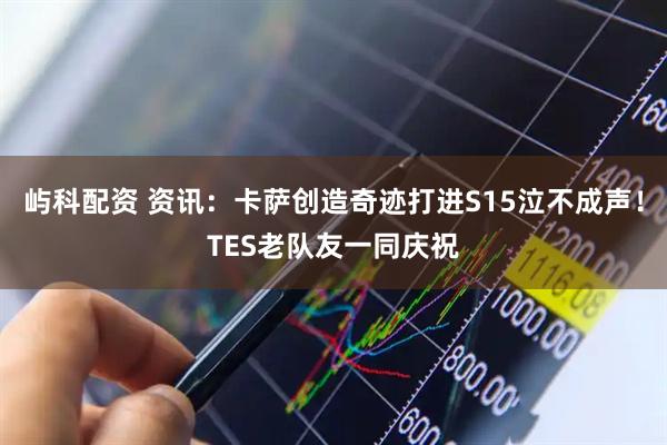 屿科配资 资讯：卡萨创造奇迹打进S15泣不成声！TES老队友一同庆祝