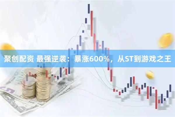 聚创配资 最强逆袭：暴涨600%，从ST到游戏之王