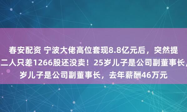 春安配资 宁波大佬高位套现8.8亿元后，突然提前终止减持！父子二人只差1266股还没卖！25岁儿子是公司副董事长，去年薪酬46万元