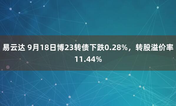 易云达 9月18日博23转债下跌0.28%,转股溢价率11.44%