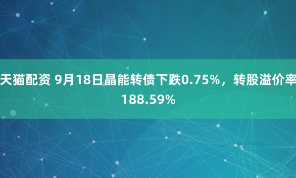 天猫配资 9月18日晶能转债下跌0.75%,转股溢价率188.59%