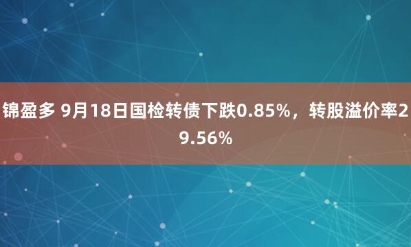 锦盈多 9月18日国检转债下跌0.85%,转股溢价率29.56%
