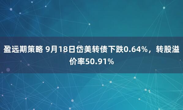 盈远期策略 9月18日岱美转债下跌0.64%,转股溢价率50.91%