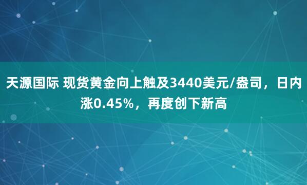 天源国际 现货黄金向上触及3440美元/盎司，日内涨0.45%，再度创下新高