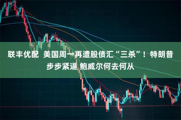 联丰优配 美国周一再遭股债汇“三杀”!特朗普步步紧逼 鲍威尔何去何从