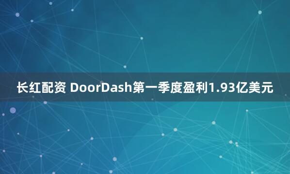 长红配资 DoorDash第一季度盈利1.93亿美元