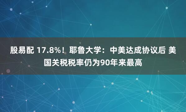 股易配 17.8%!耶鲁大学:中美达成协议后 美国关税税率仍为90年来最高