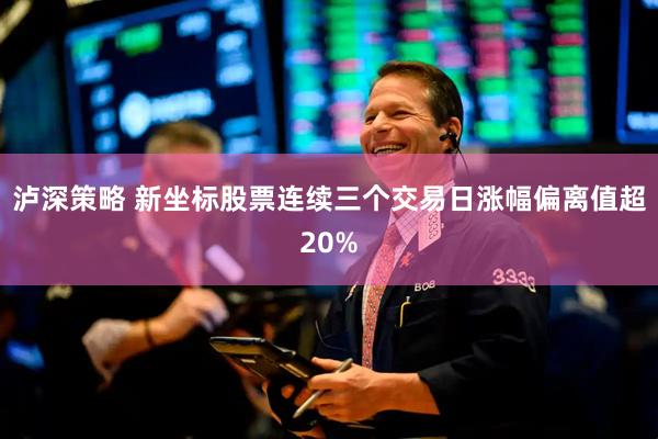 泸深策略 新坐标股票连续三个交易日涨幅偏离值超20%