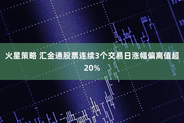 火星策略 汇金通股票连续3个交易日涨幅偏离值超20%