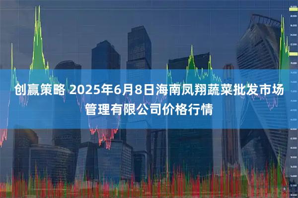 创赢策略 2025年6月8日海南凤翔蔬菜批发市场管理有限公司价格行情