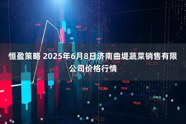恒盈策略 2025年6月8日济南曲堤蔬菜销售有限公司价格行情