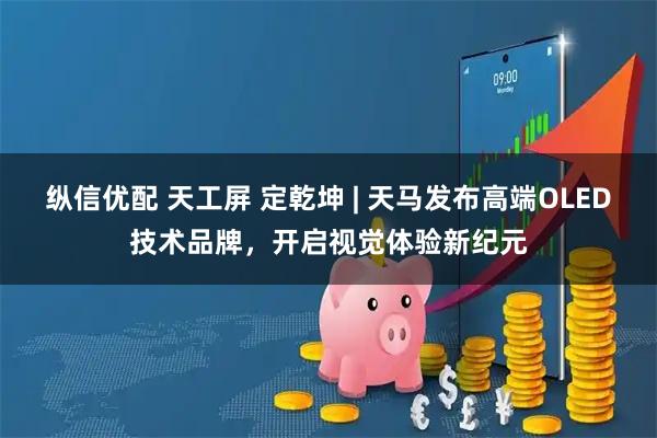 纵信优配 天工屏 定乾坤 | 天马发布高端OLED技术品牌,开启视觉体验新纪元