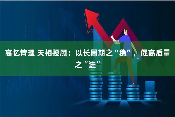 高忆管理 天相投顾:以长周期之“稳”,促高质量之“进”