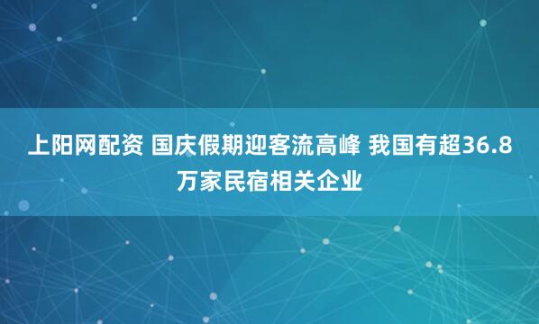 上阳网配资 国庆假期迎客流高峰 我国有超36.8万家民宿相关企业