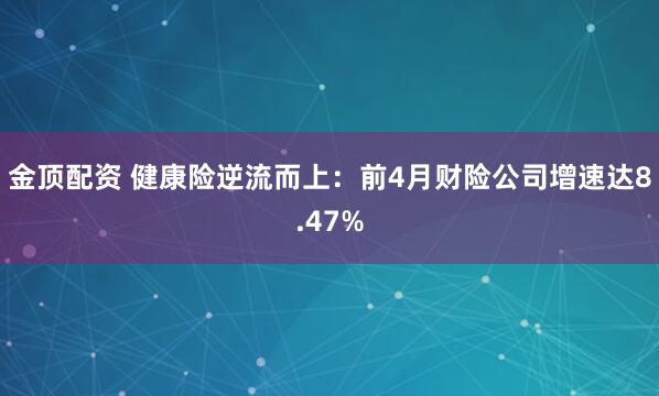 金顶配资 健康险逆流而上:前4月财险公司增速达8.47%