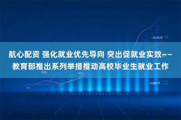 航心配资 强化就业优先导向 突出促就业实效——教育部推出系列举措推动高校毕业生就业工作