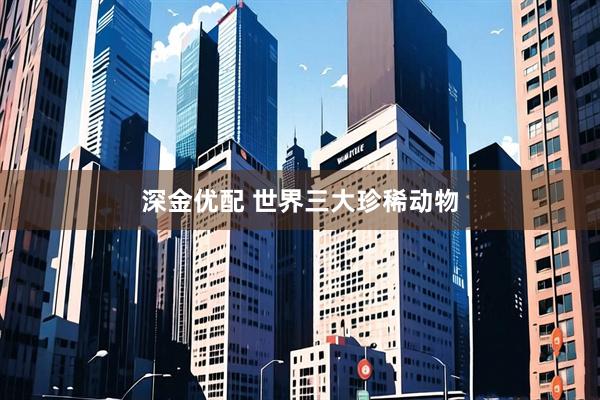 深金优配 世界三大珍稀动物