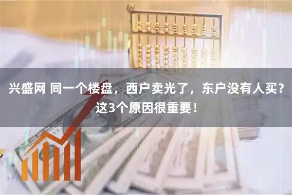 兴盛网 同一个楼盘,西户卖光了,东户没有人买?这3个原因很重要!