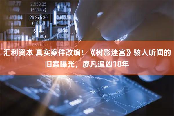 汇利资本 真实案件改编!《树影迷宫》骇人听闻的旧案曝光,廖凡追凶18年