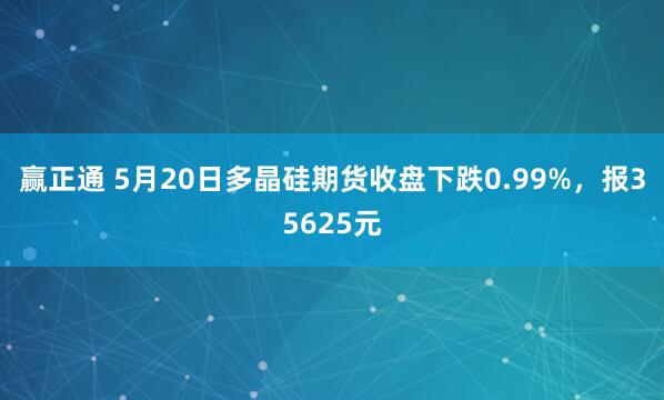 赢正通 5月20日多晶硅期货收盘下跌0.99%，报35625元