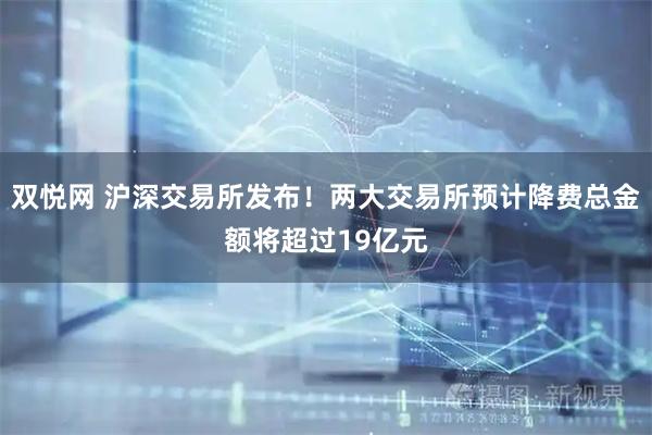 双悦网 沪深交易所发布！两大交易所预计降费总金额将超过19亿元