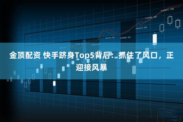 金顶配资 快手跻身Top5背后：抓住了风口，正迎接风暴