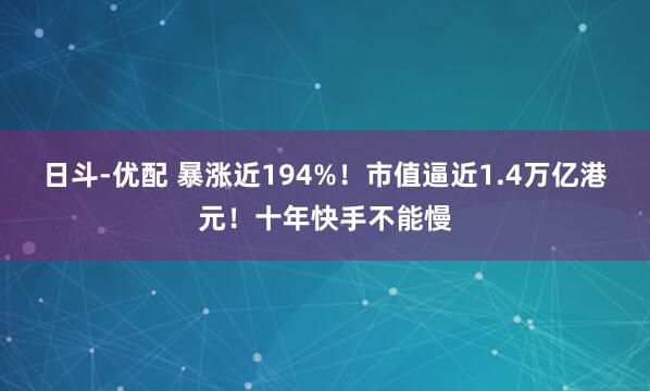 日斗-优配 暴涨近194%！市值逼近1.4万亿港元！十年快手不能慢