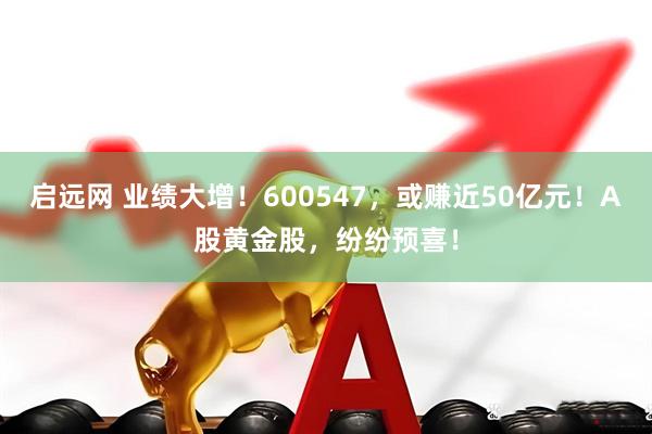 启远网 业绩大增！600547，或赚近50亿元！A股黄金股，纷纷预喜！