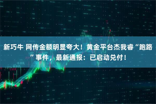 新巧牛 网传金额明显夸大！黄金平台杰我睿“跑路”事件，最新通报：已启动兑付！