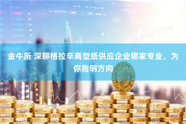 金牛所 深聊格拉辛离型纸供应企业哪家专业，为你指明方向