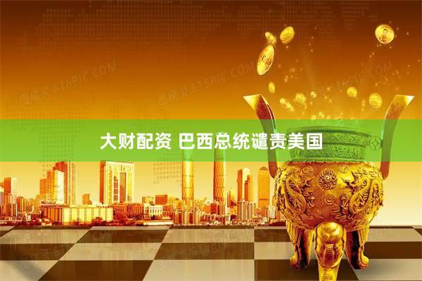 大财配资 巴西总统谴责美国