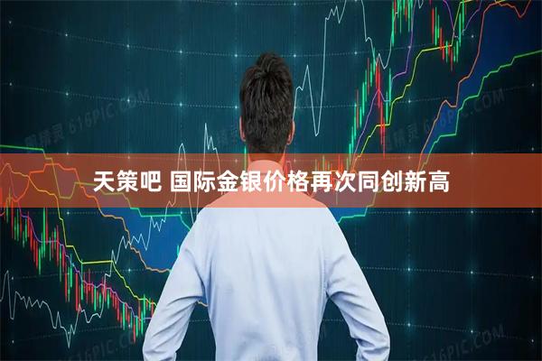 天策吧 国际金银价格再次同创新高
