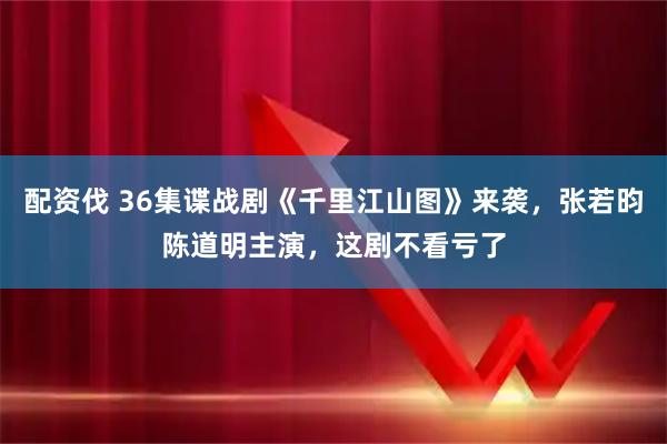 配资伐 36集谍战剧《千里江山图》来袭，张若昀陈道明主演，这剧不看亏了