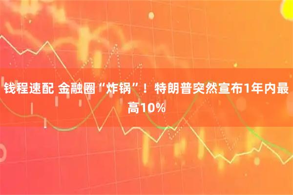 钱程速配 金融圈“炸锅”！特朗普突然宣布1年内最高10%