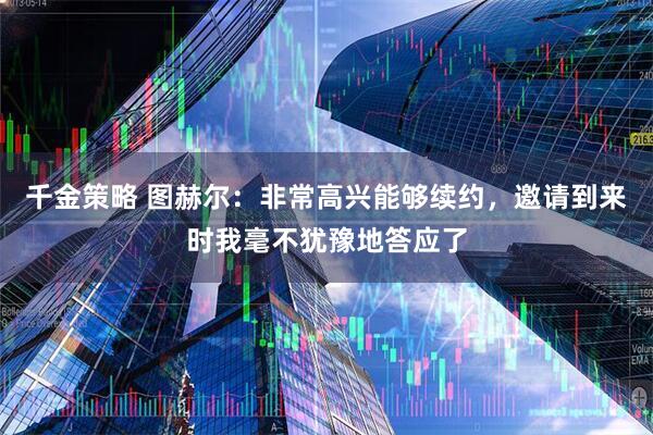 千金策略 图赫尔：非常高兴能够续约，邀请到来时我毫不犹豫地答应了