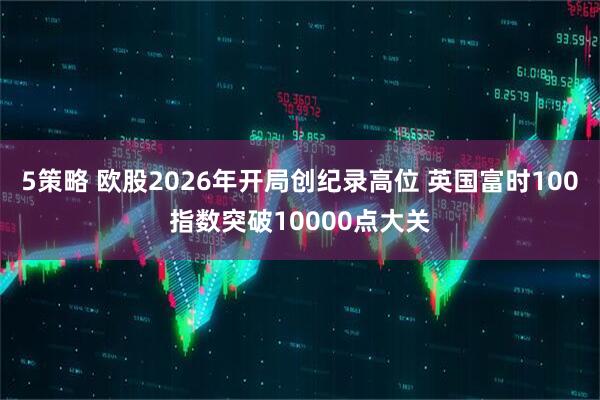5策略 欧股2026年开局创纪录高位 英国富时100指数突破10000点大关