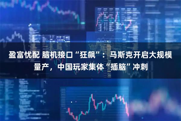 盈富忧配 脑机接口“狂飙”：马斯克开启大规模量产，中国玩家集体“插脑”冲刺