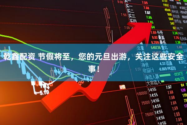 乾鑫配资 节假将至，您的元旦出游，关注这些安全事！