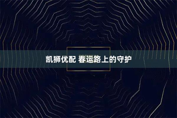 凯狮优配 春运路上的守护