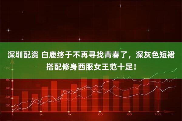 深圳配资 白鹿终于不再寻找青春了，深灰色短裙搭配修身西服女王范十足！