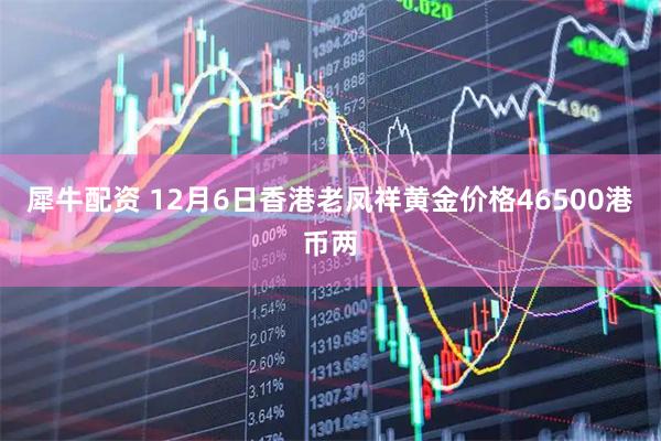 犀牛配资 12月6日香港老凤祥黄金价格46500港币两