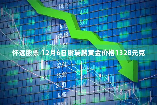 怀远股票 12月6日谢瑞麟黄金价格1328元克