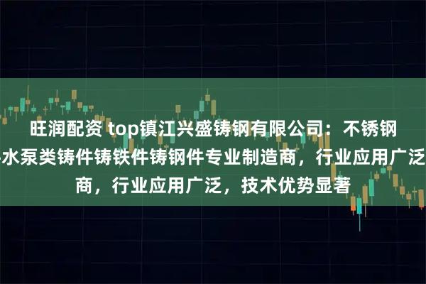 旺润配资 top镇江兴盛铸钢有限公司：不锈钢类低合金钢铸件水泵类铸件铸铁件铸钢件专业制造商，行业应用广泛，技术优势显著