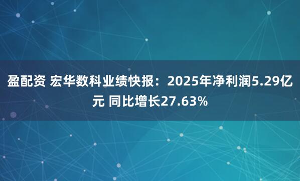 盈配资 宏华数科业绩快报：2025年净利润5.29亿元 同比增长27.63%