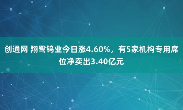 创通网 翔鹭钨业今日涨4.60%，有5家机构专用席位净卖出3.40亿元