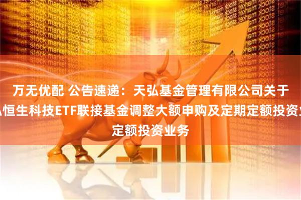 万无优配 公告速递：天弘基金管理有限公司关于天弘恒生科技ETF联接基金调整大额申购及定期定额投资业务