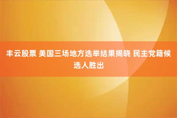 丰云股票 美国三场地方选举结果揭晓 民主党籍候选人胜出