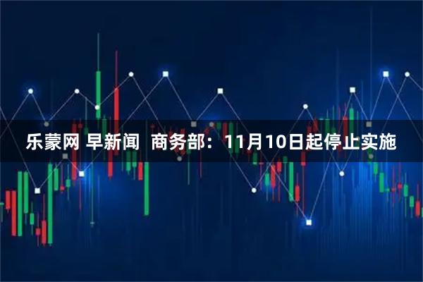 乐蒙网 早新闻  商务部：11月10日起停止实施